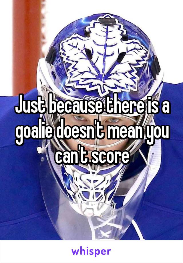 Just because there is a goalie doesn't mean you can't score