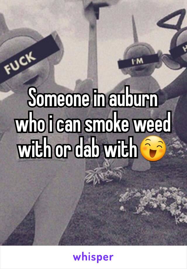 Someone in auburn who i can smoke weed with or dab with😄