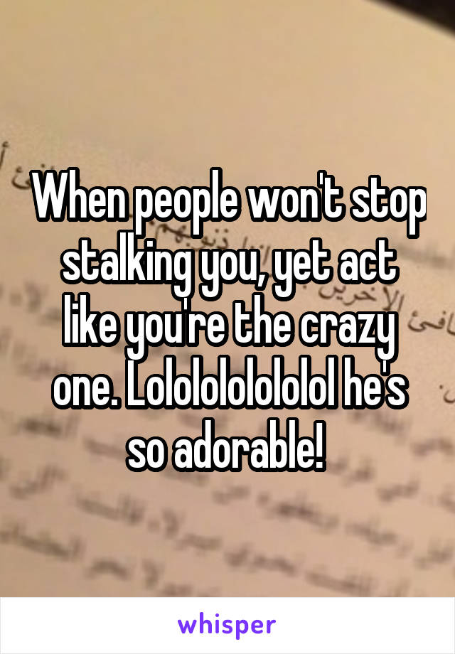 When people won't stop stalking you, yet act like you're the crazy one. Lololololololol he's so adorable! 