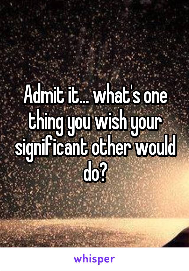 Admit it... what's one thing you wish your significant other would do?