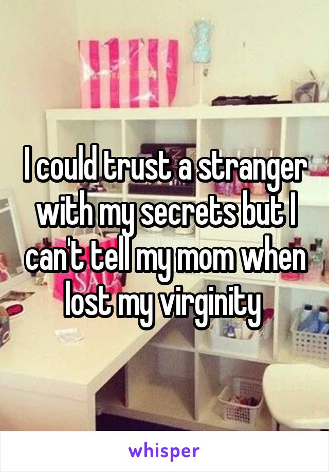 I could trust a stranger with my secrets but I can't tell my mom when lost my virginity 