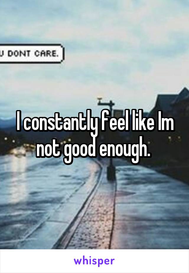 I constantly feel like Im not good enough. 
