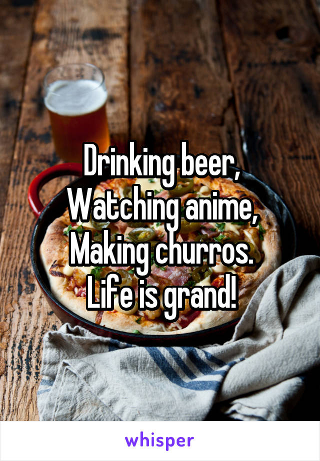 Drinking beer,
Watching anime,
Making churros.
Life is grand!