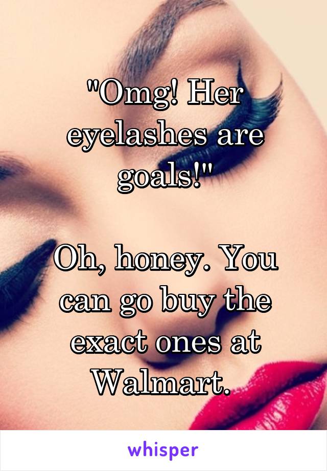 "Omg! Her eyelashes are goals!"

Oh, honey. You can go buy the exact ones at Walmart. 