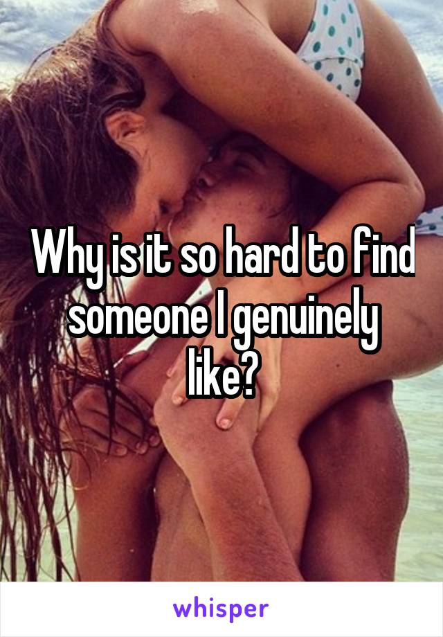 Why is it so hard to find someone I genuinely like?