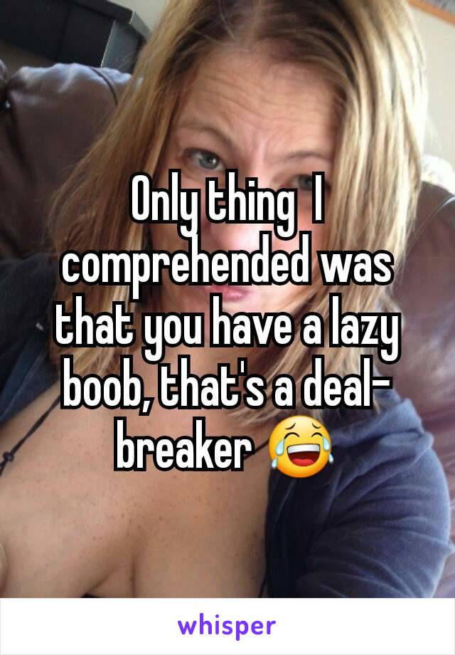 Only thing  I comprehended was that you have a lazy boob, that's a deal-breaker 😂