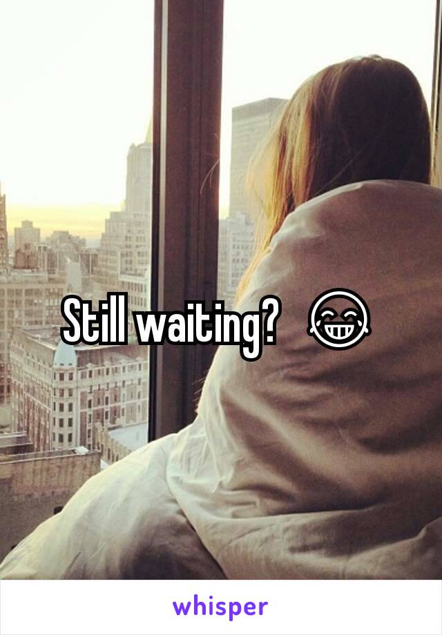 Still waiting?  😂