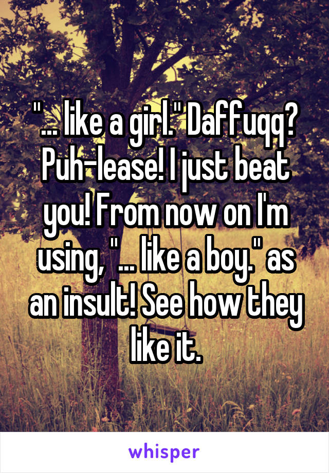 "... like a girl." Daffuqq? Puh-lease! I just beat you! From now on I'm using, "... like a boy." as an insult! See how they like it.