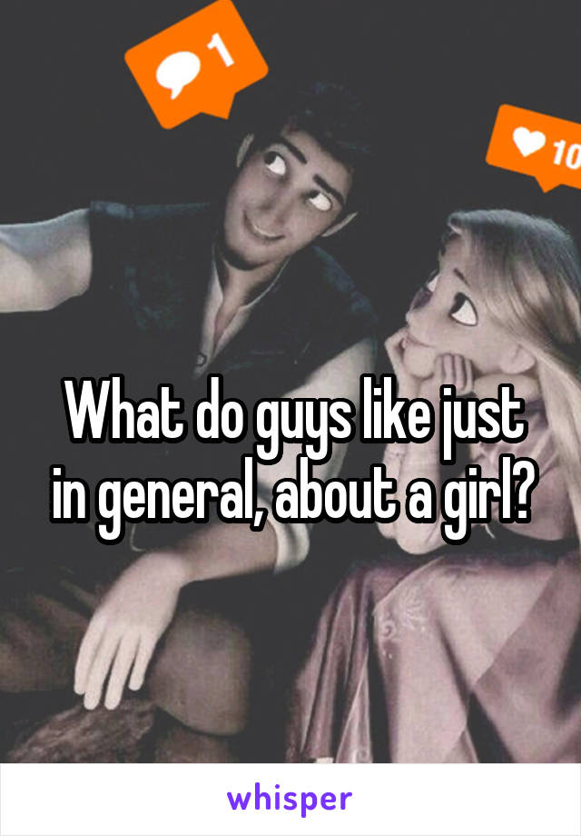 
What do guys like just in general, about a girl?