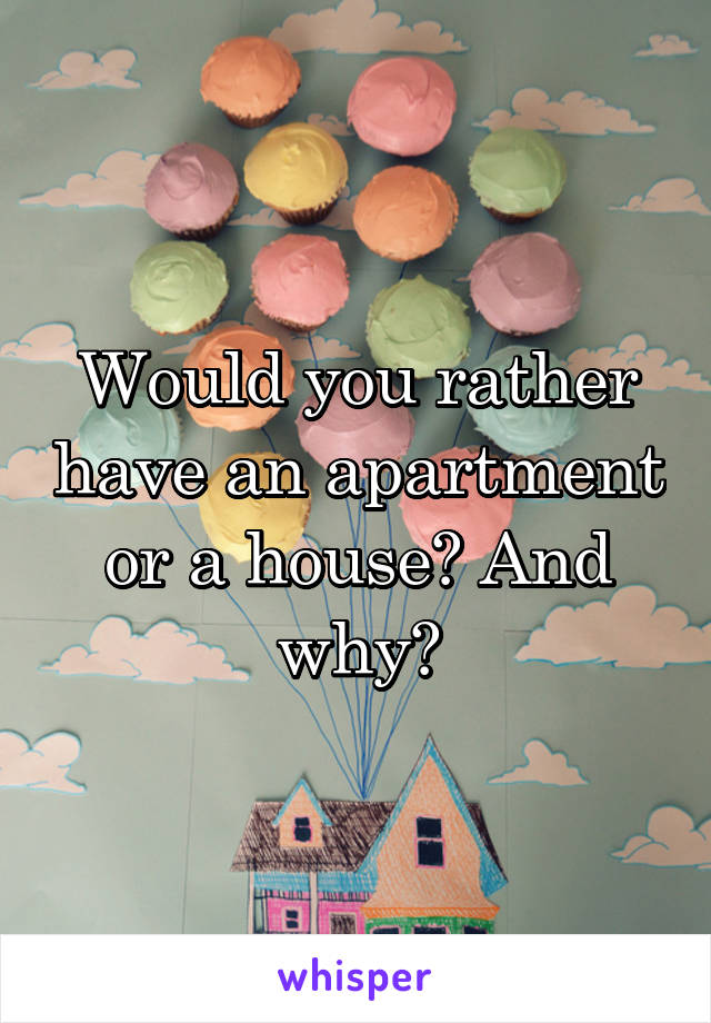 Would you rather have an apartment or a house? And why?