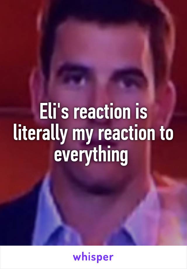 Eli's reaction is literally my reaction to everything 