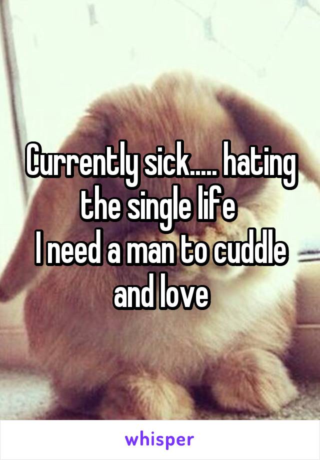Currently sick..... hating the single life 
I need a man to cuddle and love
