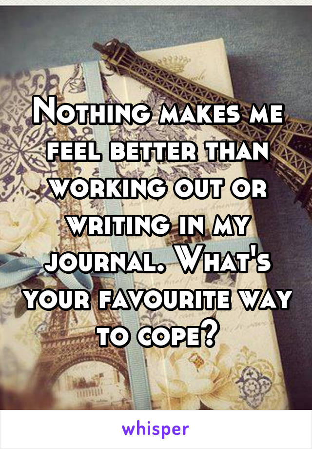 Nothing makes me feel better than working out or writing in my journal. What's your favourite way to cope?