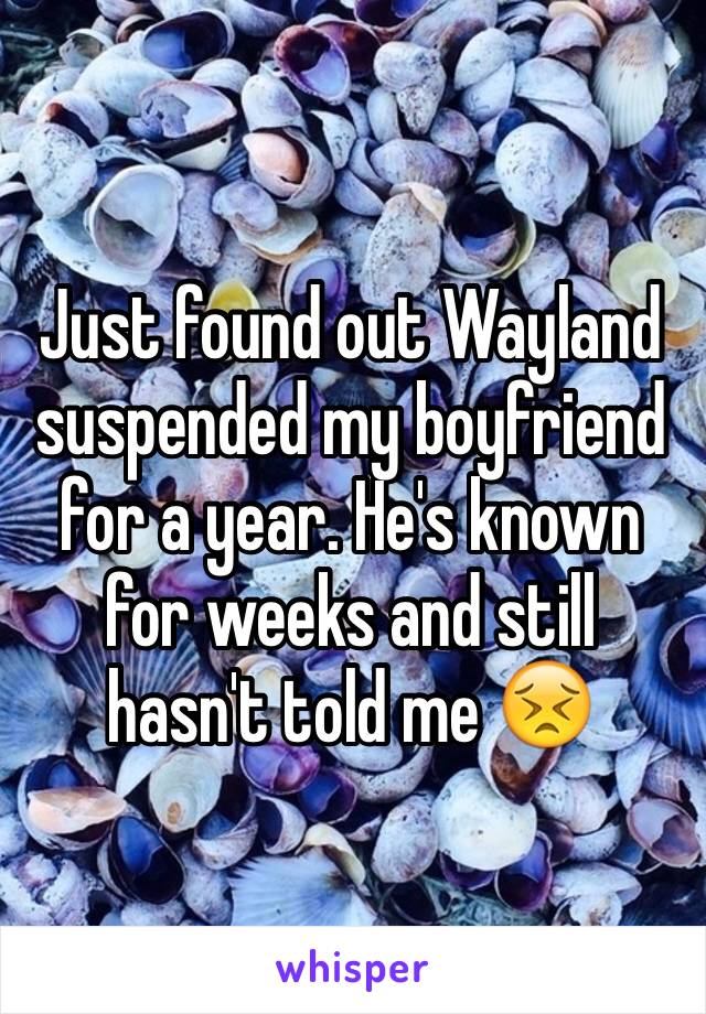 Just found out Wayland suspended my boyfriend for a year. He's known for weeks and still hasn't told me 😣
