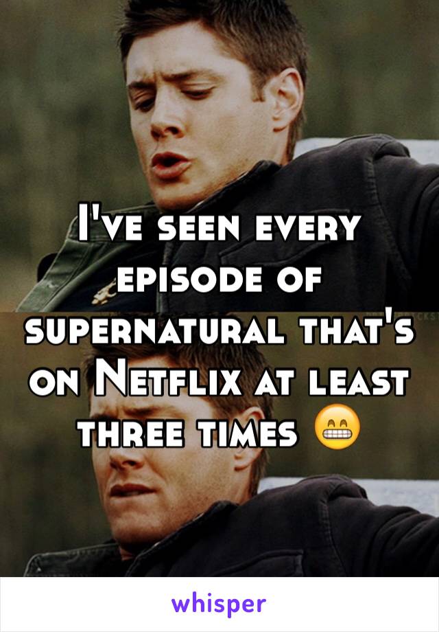 I've seen every  episode of supernatural that's on Netflix at least three times 😁