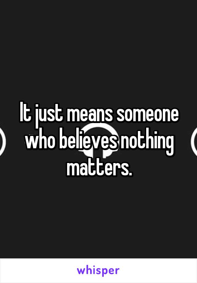 It just means someone who believes nothing matters.