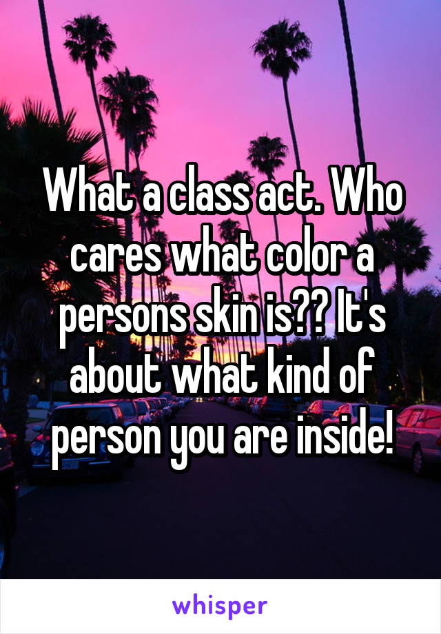 What a class act. Who cares what color a persons skin is?? It's about what kind of person you are inside!
