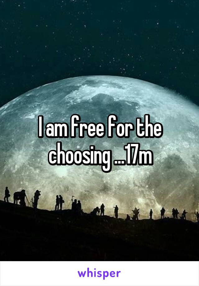 I am free for the choosing ...17m