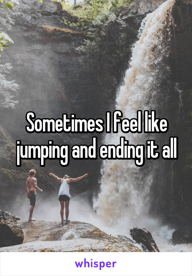 Sometimes I feel like jumping and ending it all