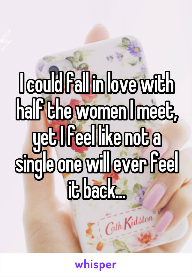 I could fall in love with half the women I meet, yet I feel like not a single one will ever feel it back...