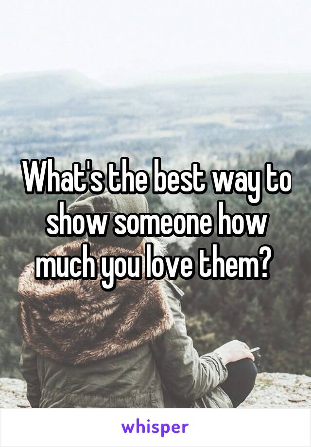What's the best way to show someone how much you love them? 