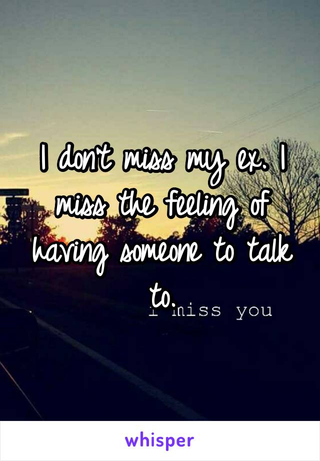 I don't miss my ex. I miss the feeling of having someone to talk to.