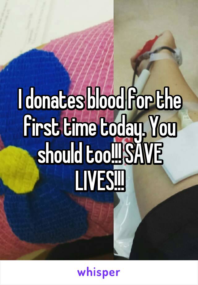 I donates blood for the first time today. You should too!!! SAVE LIVES!!!