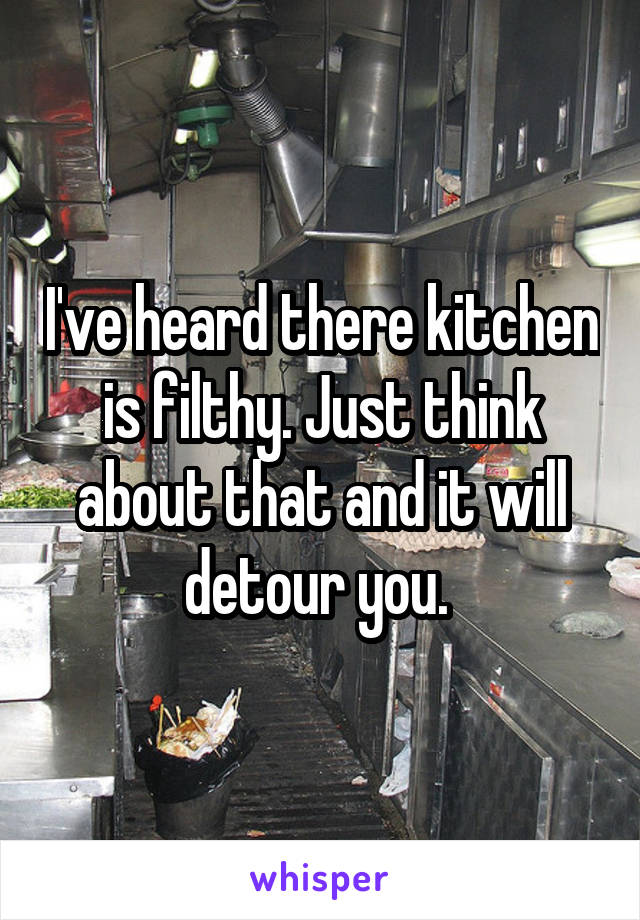 I've heard there kitchen is filthy. Just think about that and it will detour you. 