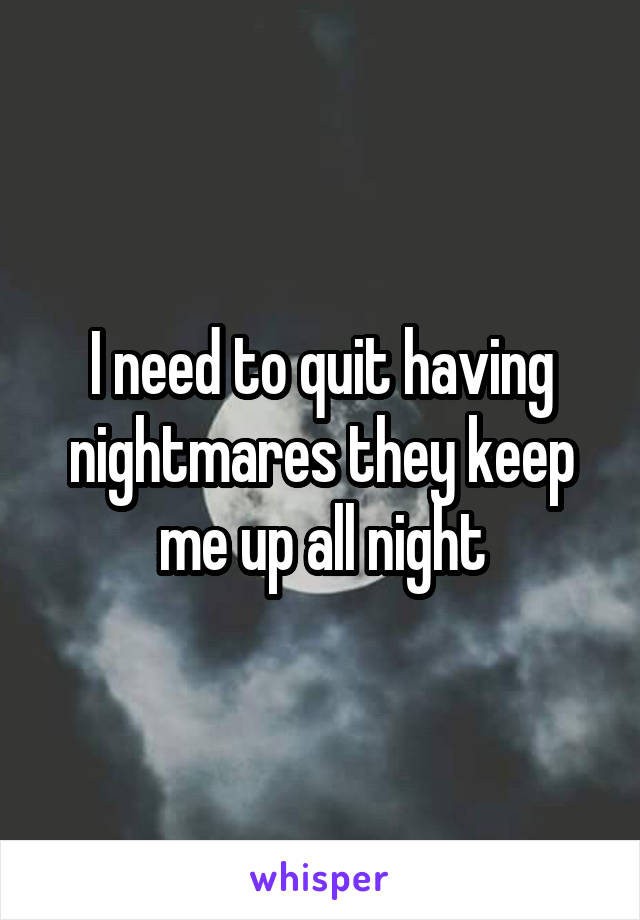 I need to quit having nightmares they keep me up all night