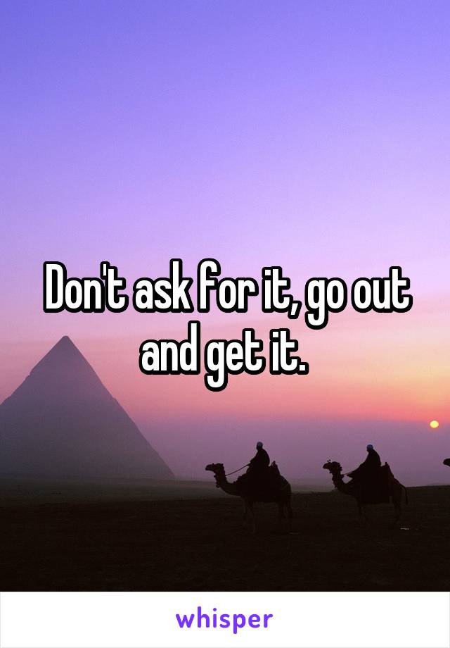 Don't ask for it, go out and get it. 