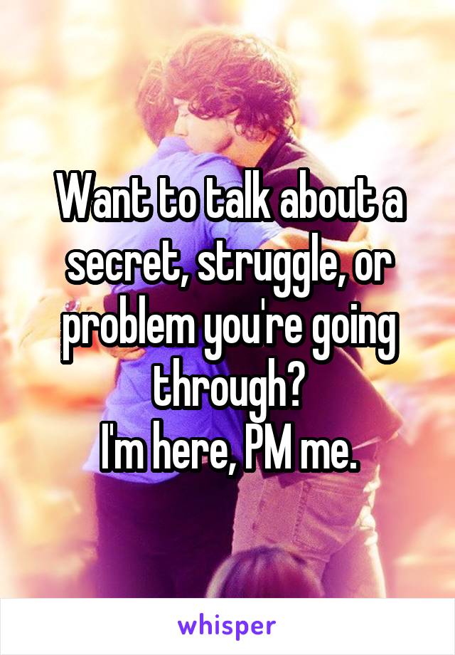 Want to talk about a secret, struggle, or problem you're going through?
I'm here, PM me.