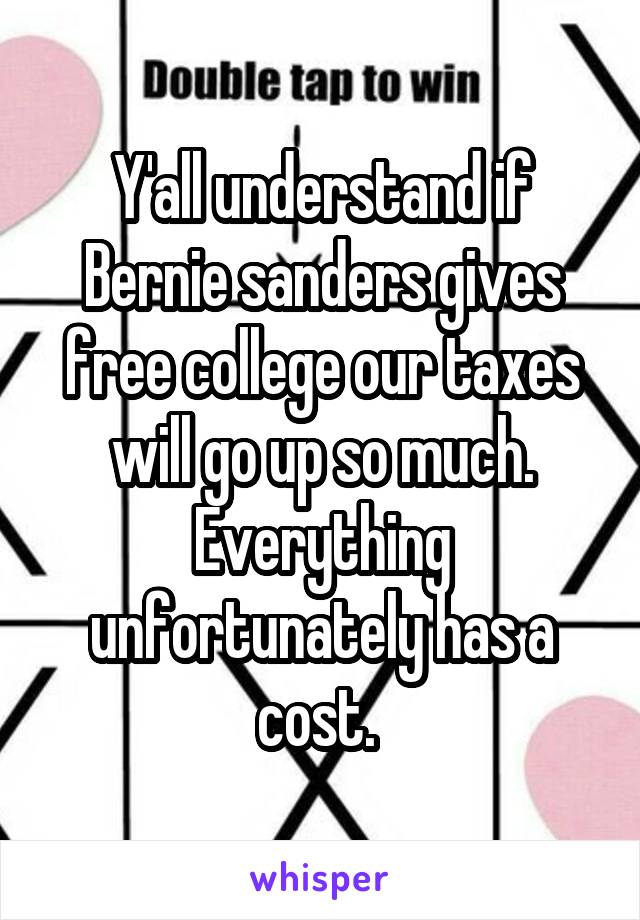 Y'all understand if Bernie sanders gives free college our taxes will go up so much. Everything unfortunately has a cost. 