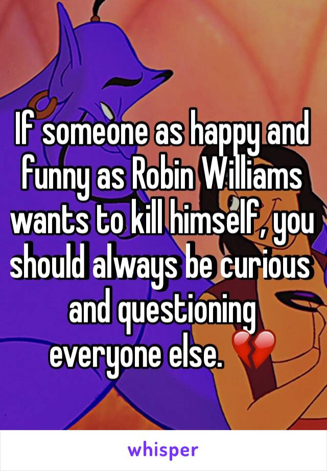 If someone as happy and funny as Robin Williams wants to kill himself, you should always be curious and questioning everyone else. 💔