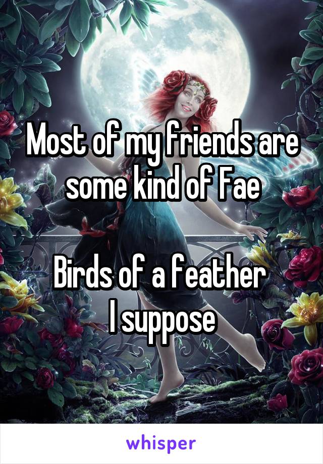 Most of my friends are some kind of Fae

Birds of a feather 
I suppose