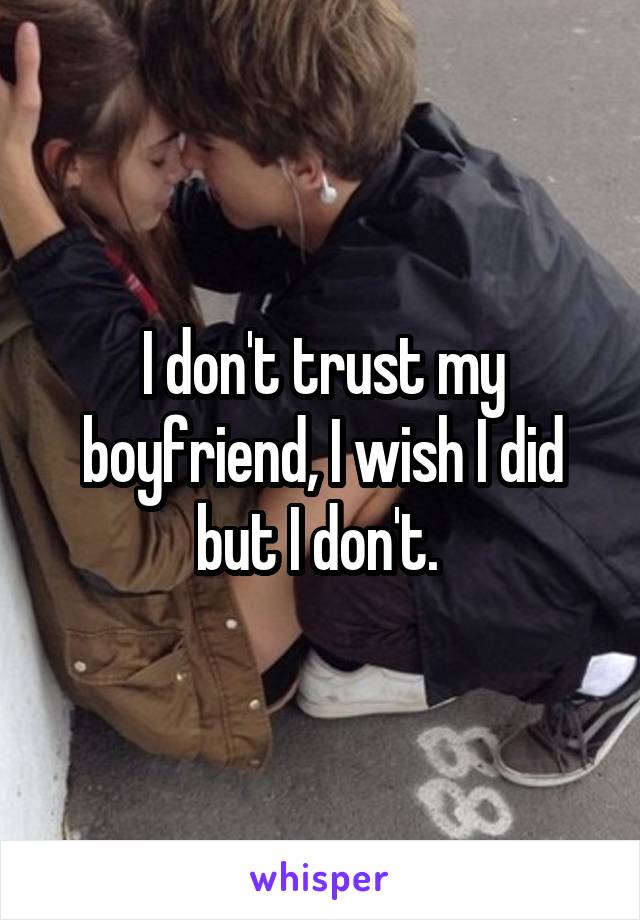 I don't trust my boyfriend, I wish I did but I don't. 