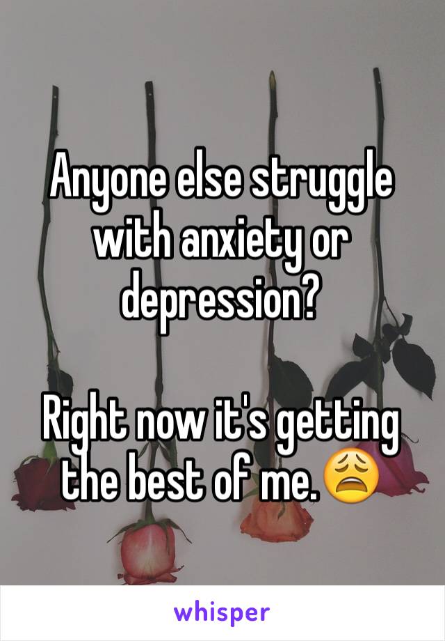 Anyone else struggle with anxiety or depression?

Right now it's getting the best of me.😩