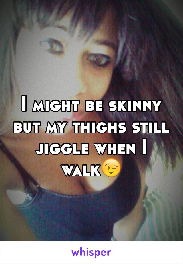 I might be skinny but my thighs still jiggle when I walk😉