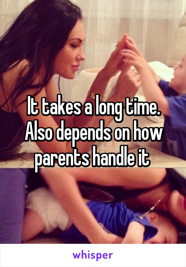 It takes a long time. Also depends on how parents handle it 