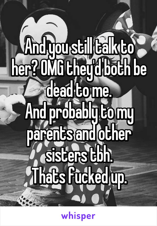 And you still talk to her? OMG they'd both be dead to me.
And probably to my parents and other sisters tbh.
Thats fucked up.
