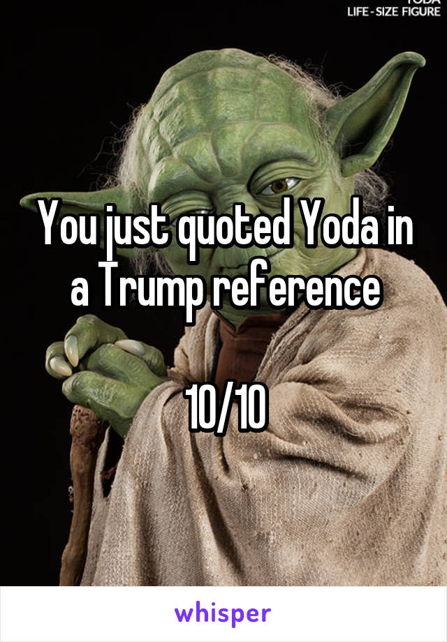 You just quoted Yoda in a Trump reference

10/10
