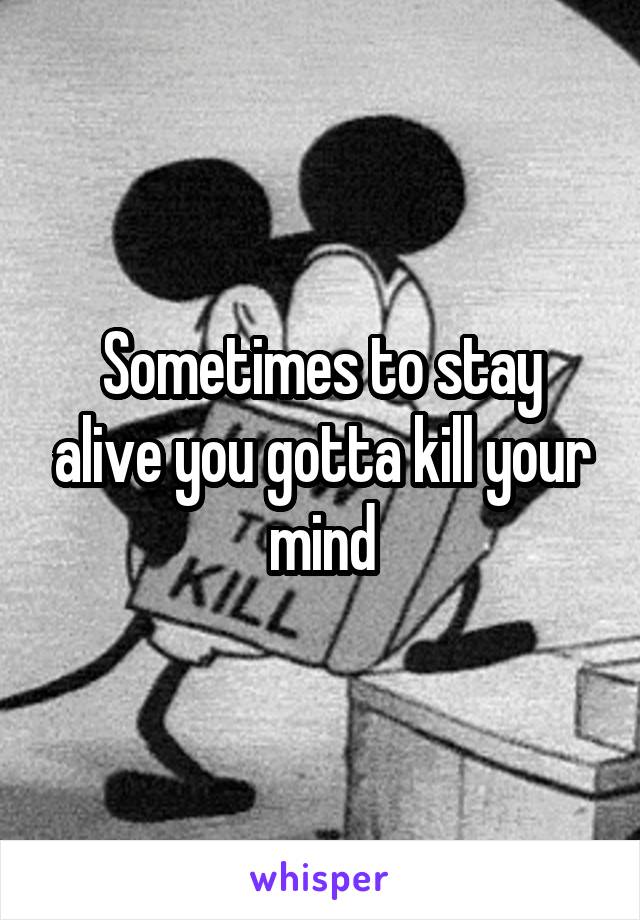 Sometimes to stay alive you gotta kill your mind