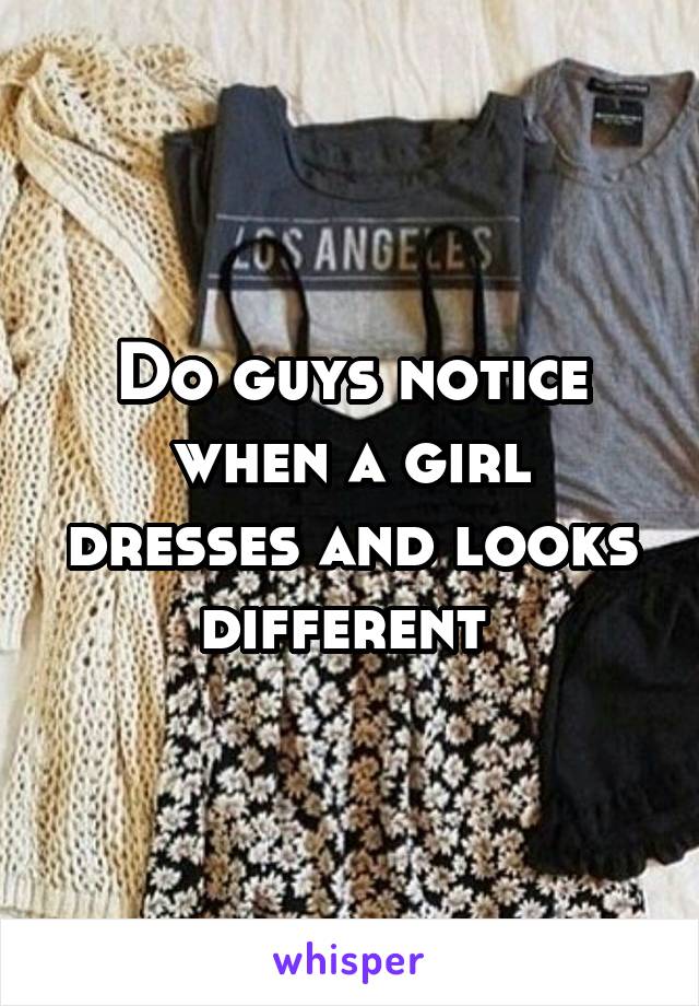 Do guys notice when a girl dresses and looks different 