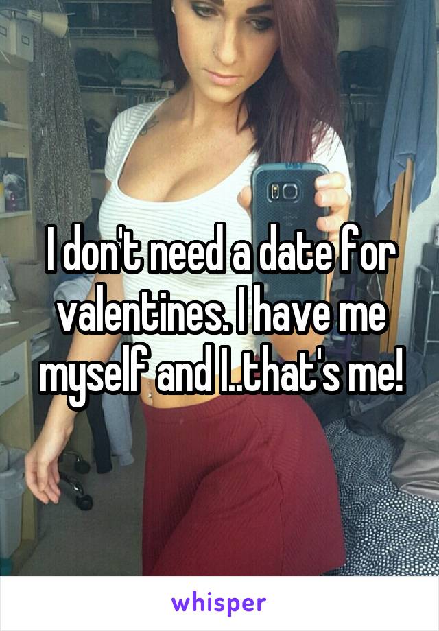 I don't need a date for valentines. I have me myself and I..that's me!