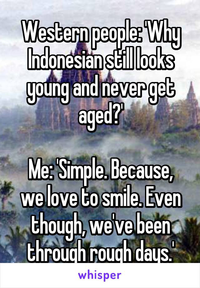 Western people: 'Why Indonesian still looks young and never get aged?'

Me: 'Simple. Because, we love to smile. Even though, we've been through rough days.'