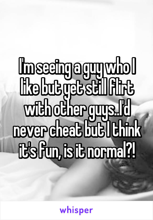 I'm seeing a guy who I like but yet still flirt with other guys..I'd never cheat but I think it's fun, is it normal?!