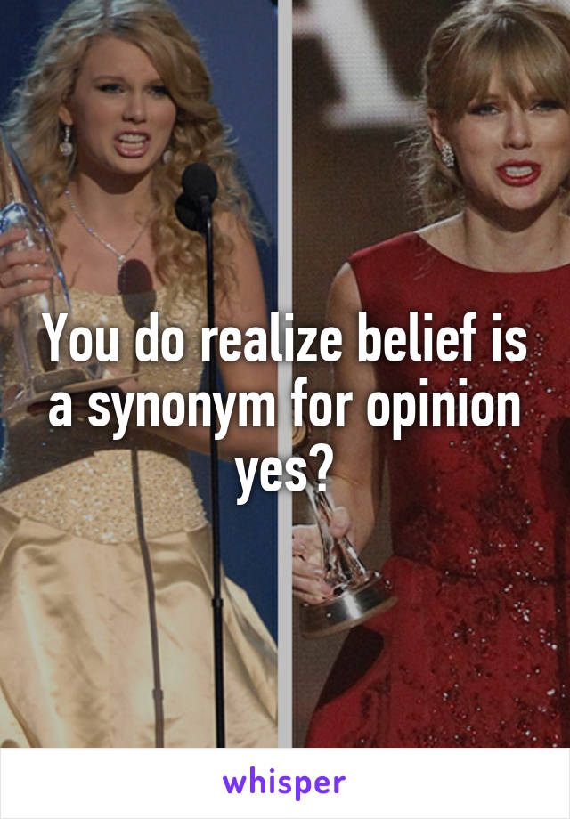 You do realize belief is a synonym for opinion yes?