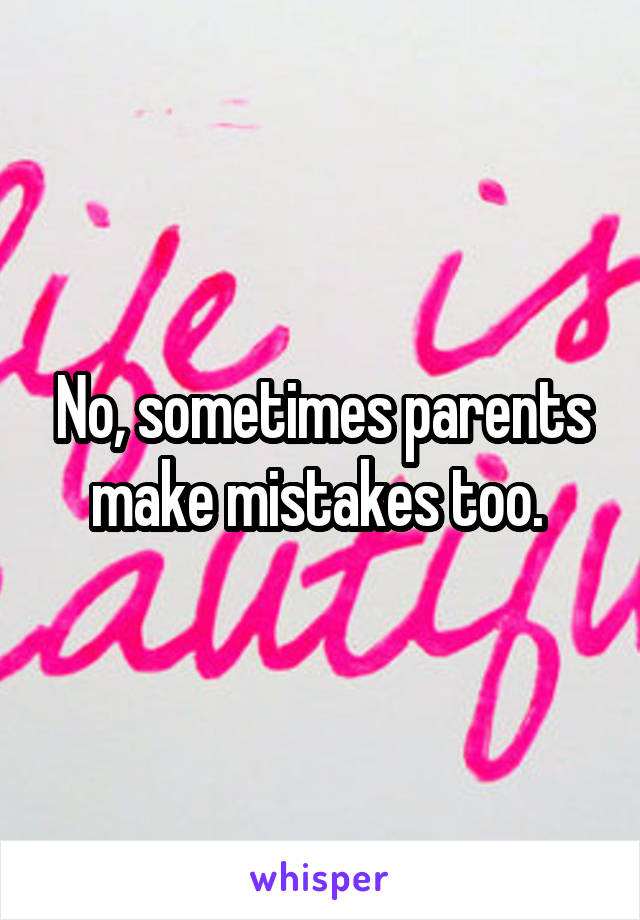No, sometimes parents make mistakes too. 