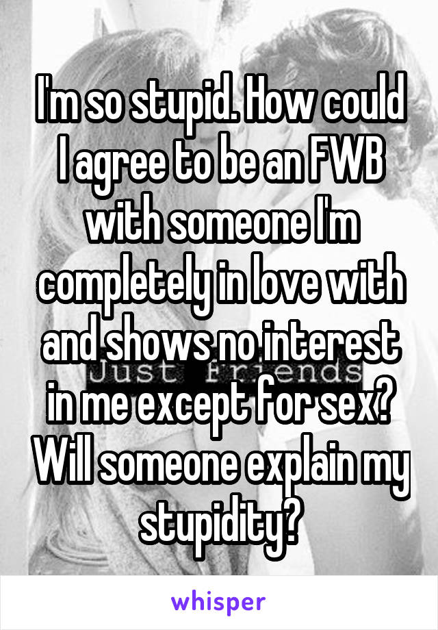 I'm so stupid. How could I agree to be an FWB with someone I'm completely in love with and shows no interest in me except for sex? Will someone explain my stupidity?