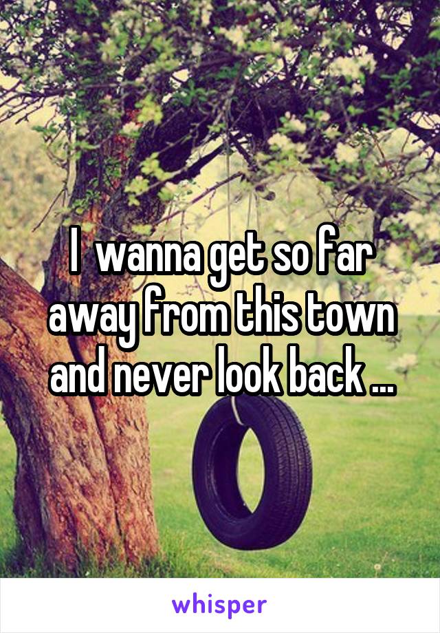 I  wanna get so far away from this town and never look back ...