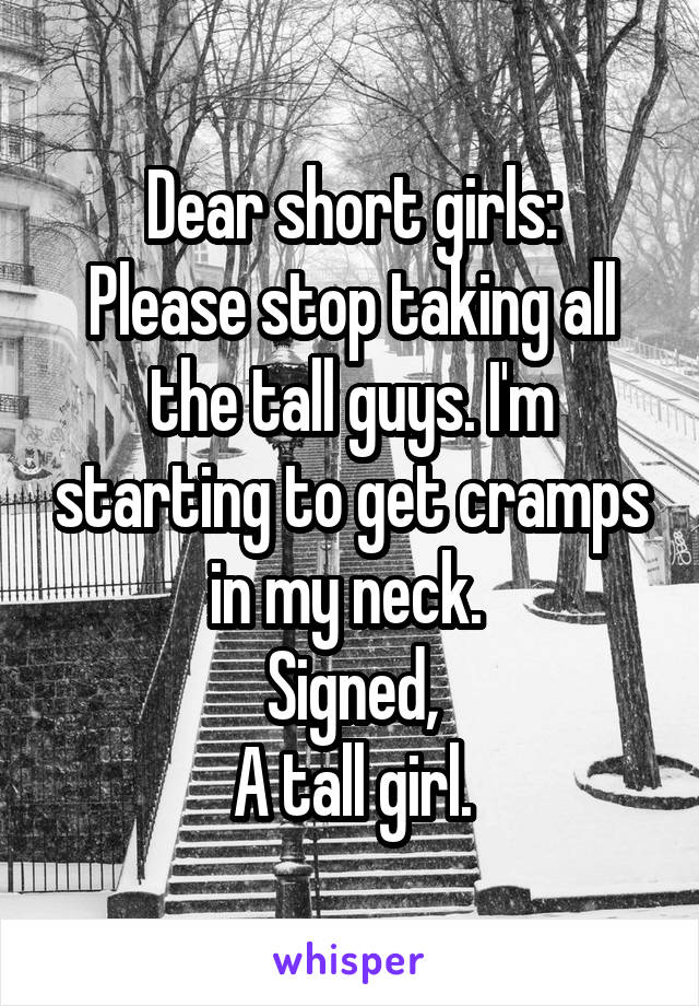 Dear short girls:
Please stop taking all the tall guys. I'm starting to get cramps in my neck. 
Signed,
A tall girl.